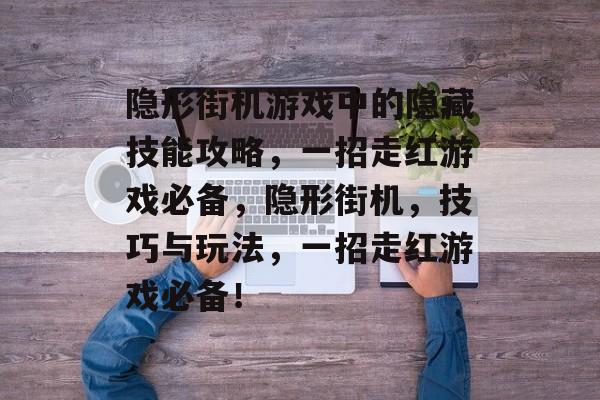 隐形街机游戏中的隐藏技能攻略，一招走红游戏必备，隐形街机，技巧与玩法，一招走红游戏必备！