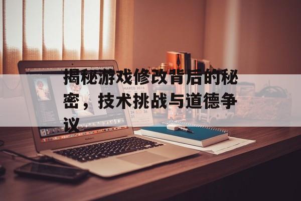 揭秘游戏修改背后的秘密，技术挑战与道德争议