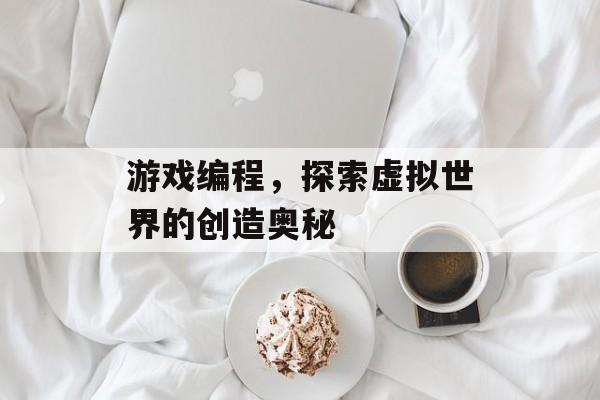 游戏编程，探索虚拟世界的创造奥秘