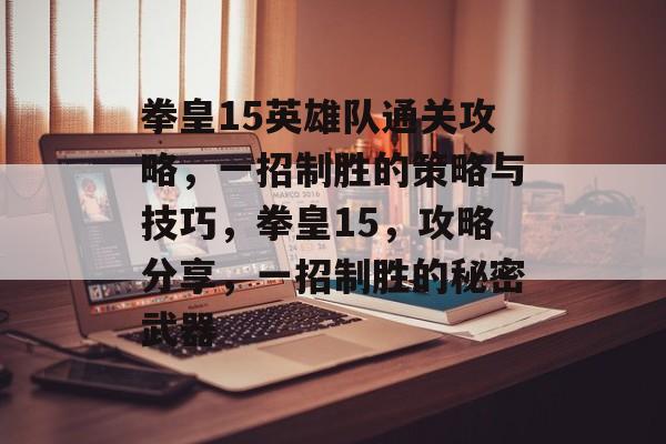 拳皇15英雄队通关攻略,一招制胜的策略与技巧,拳皇15,攻略分享,一招制胜的秘密武器 拳皇15英雄队通关攻略,一招制胜的策略与技巧,拳皇15,攻略分享,一招制胜的秘密武器