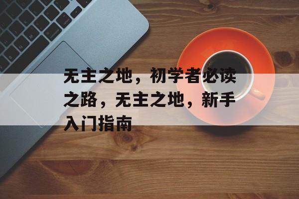 无主之地,初学者必读之路,无主之地,新手入门指南 无主之地,初学者必读之路,无主之地,新手入门指南