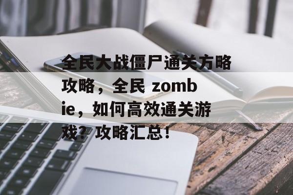 全民大战僵尸通关方略攻略,全民 zombie,如何高效通关游戏?攻略汇总! 全民大战僵尸通关方略攻略,全民 zombie,如何高效通关游戏?攻略汇总!