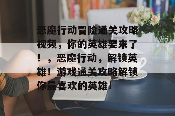 恶魔行动冒险通关攻略视频,你的英雄要来了!,恶魔行动,解锁英雄!游戏通关攻略解锁你最喜欢的英雄! 恶魔行动冒险通关攻略视频,你的英雄要来了!,恶魔行动,解锁英雄!游戏通关攻略解锁你最喜欢的英雄!