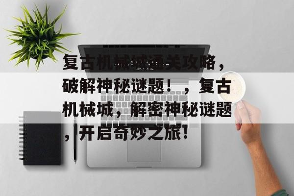 复古机械城通关攻略,破解神秘谜题!,复古机械城,解密神秘谜题,开启奇妙之旅! 复古机械城通关攻略,破解神秘谜题!,复古机械城,解密神秘谜题,开启奇妙之旅!