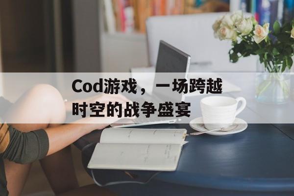 Cod游戏,一场跨越时空的战争盛宴 Cod游戏,一场跨越时空的战争盛宴
