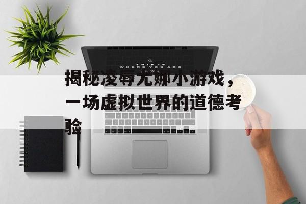 揭秘凌辱尤娜小游戏,一场虚拟世界的道德考验 揭秘凌辱尤娜小游戏,一场虚拟世界的道德考验