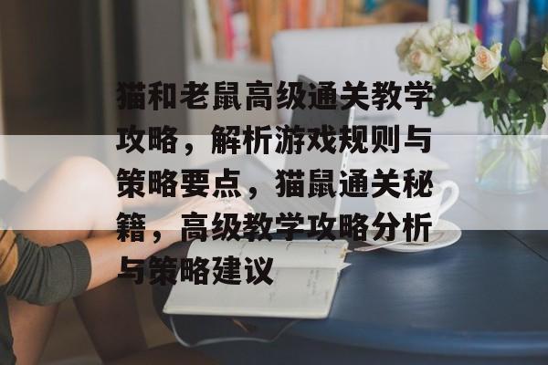 猫和老鼠高级通关教学攻略,解析游戏规则与策略要点,猫鼠通关秘籍,高级教学攻略分析与策略建议 猫和老鼠高级通关教学攻略,解析游戏规则与策略要点,猫鼠通关秘籍,高级教学攻略分析与策略建议