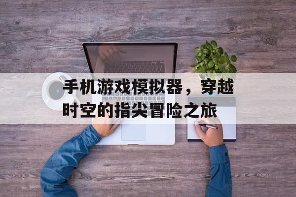 手机游戏模拟器,穿越时空的指尖冒险之旅 手机游戏模拟器,穿越时空的指尖冒险之旅