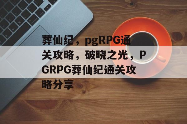 葬仙纪，pgRPG通关攻略，破晓之光，PGRPG葬仙纪通关攻略分享