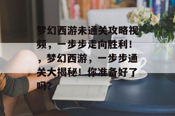梦幻西游未通关攻略视频，一步步走向胜利！，梦幻西游，一步步通关大揭秘！你准备好了吗？