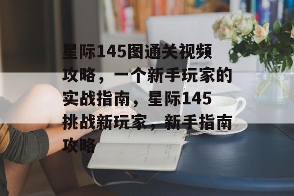 星际145图通关视频攻略，一个新手玩家的实战指南，星际145挑战新玩家，新手指南攻略