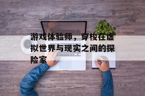 游戏体验师,穿梭在虚拟世界与现实之间的探险家 游戏体验师,穿梭在虚拟世界与现实之间的探险家