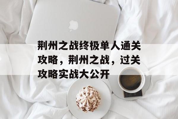 荆州之战终极单人通关攻略,荆州之战,过关攻略实战大公开 荆州之战终极单人通关攻略,荆州之战,过关攻略实战大公开