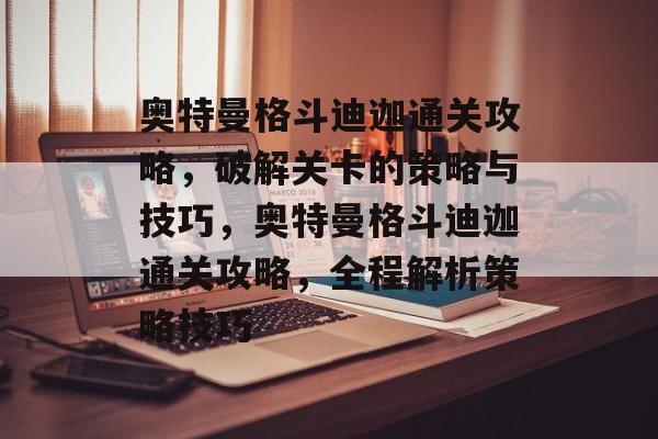 奥特曼格斗迪迦通关攻略,破解关卡的策略与技巧,奥特曼格斗迪迦通关攻略,全程解析策略技巧 奥特曼格斗迪迦通关攻略,破解关卡的策略与技巧,奥特曼格斗迪迦通关攻略,全程解析策略技巧