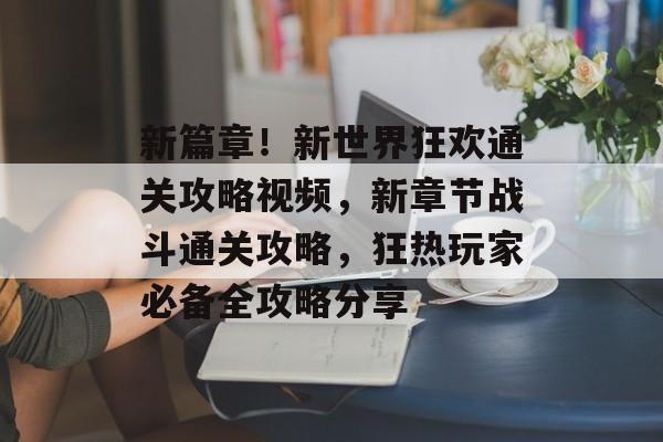 新篇章！新世界狂欢通关攻略视频，新章节战斗通关攻略，狂热玩家必备全攻略分享