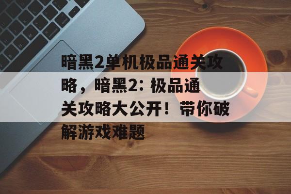 暗黑2单机极品通关攻略，暗黑2: 极品通关攻略大公开！带你破解游戏难题