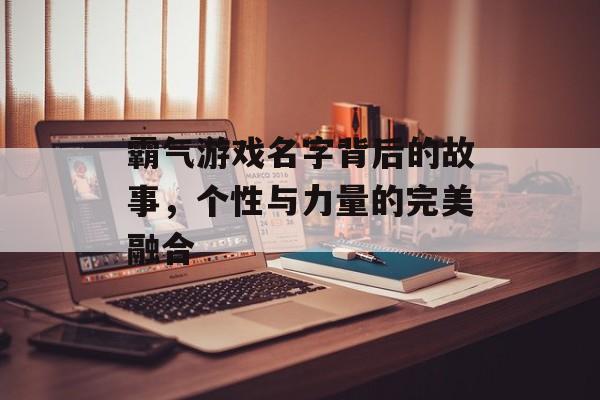 霸气游戏名字背后的故事,个性与力量的完美融合 霸气游戏名字背后的故事,个性与力量的完美融合