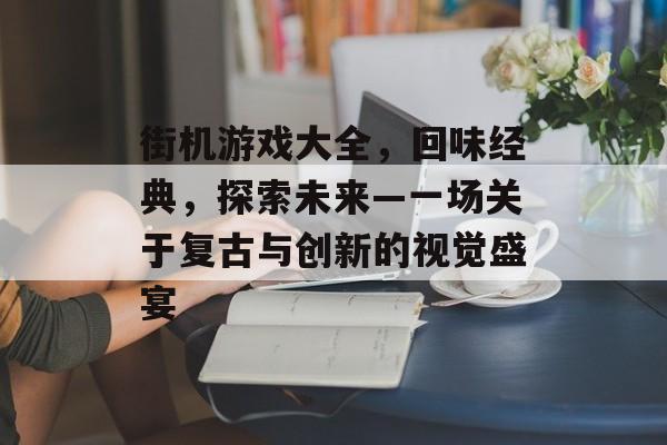 街机游戏大全,回味经典,探索未来—一场关于复古与创新的视觉盛宴 街机游戏大全,回味经典,探索未来—一场关于复古与创新的视觉盛宴