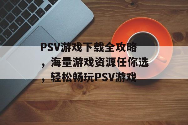 PSV游戏下载全攻略,海量游戏资源任你选,轻松畅玩PSV游戏 PSV游戏下载全攻略,海量游戏资源任你选,轻松畅玩PSV游戏