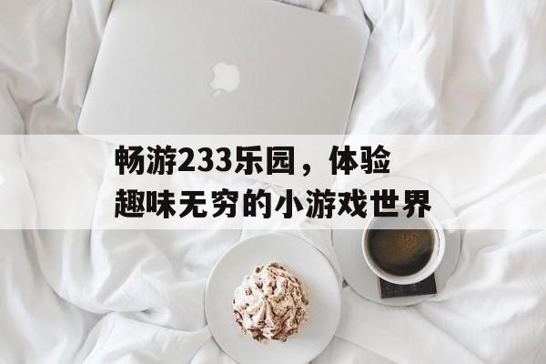 畅游233乐园,体验趣味无穷的小游戏世界 畅游233乐园,体验趣味无穷的小游戏世界