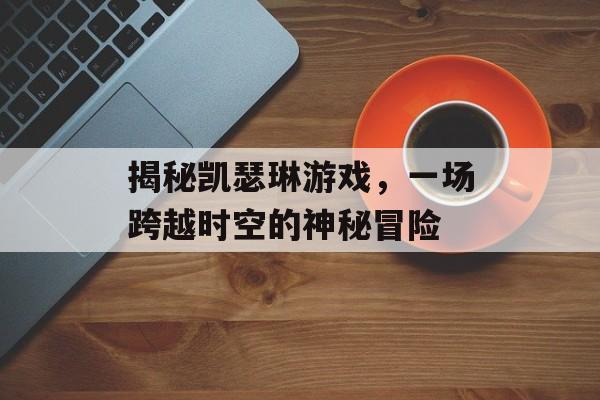 揭秘凯瑟琳游戏,一场跨越时空的神秘冒险 揭秘凯瑟琳游戏,一场跨越时空的神秘冒险