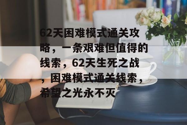 62天困难模式通关攻略，一条艰难但值得的线索，62天生死之战，困难模式通关线索，希望之光永不灭