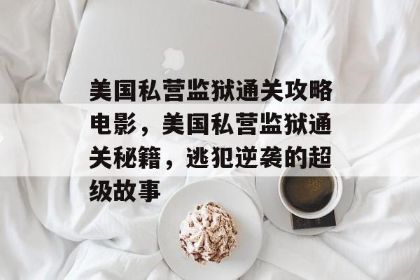 美国私营监狱通关攻略电影，美国私营监狱通关秘籍，逃犯逆袭的超级故事