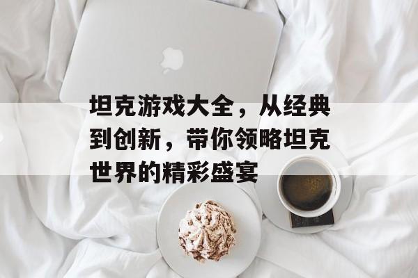 坦克游戏大全,从经典到创新,带你领略坦克世界的精彩盛宴 坦克游戏大全,从经典到创新,带你领略坦克世界的精彩盛宴