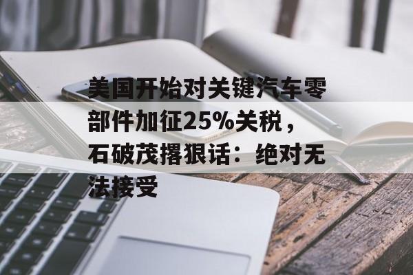 美国开始对关键汽车零部件加征25%关税,石破茂撂狠话:绝对无法接受 美国开始对关键汽车零部件加征25%关税,石破茂撂狠话:绝对无法接受