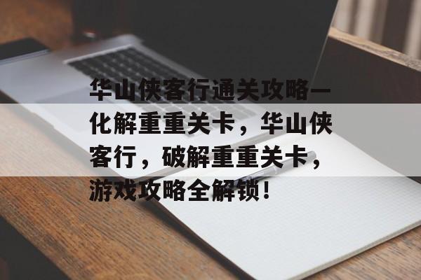 华山侠客行通关攻略—化解重重关卡,华山侠客行,破解重重关卡,游戏攻略全解锁! 华山侠客行通关攻略—化解重重关卡,华山侠客行,破解重重关卡,游戏攻略全解锁!