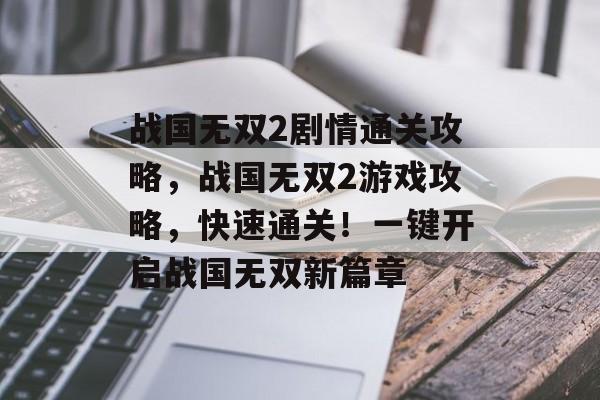 战国无双2剧情通关攻略,战国无双2游戏攻略,快速通关!一键开启战国无双新篇章 战国无双2剧情通关攻略,战国无双2游戏攻略,快速通关!一键开启战国无双新篇章