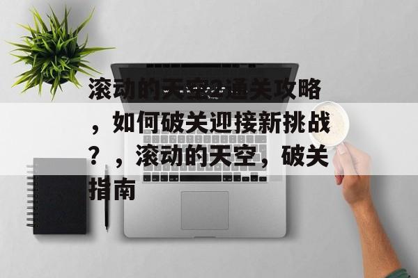 滚动的天空2通关攻略，如何破关迎接新挑战？，滚动的天空，破关指南