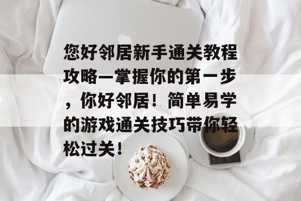 您好邻居新手通关教程攻略—掌握你的第一步，你好邻居！简单易学的游戏通关技巧带你轻松过关！