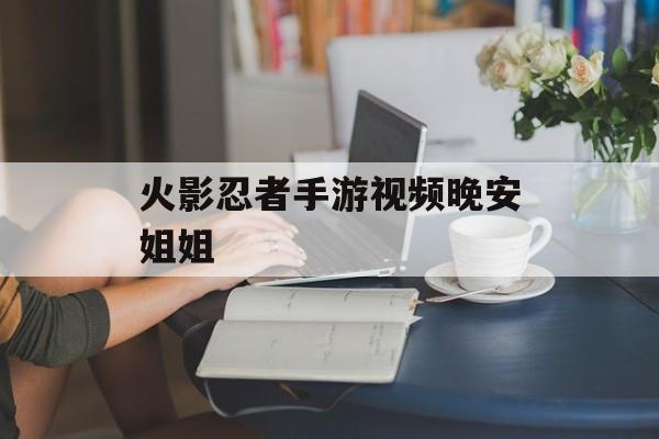 火影忍者手游视频晚安姐姐