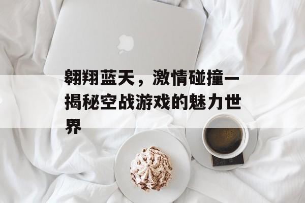 翱翔蓝天,激情碰撞—揭秘空战游戏的魅力世界 翱翔蓝天,激情碰撞—揭秘空战游戏的魅力世界
