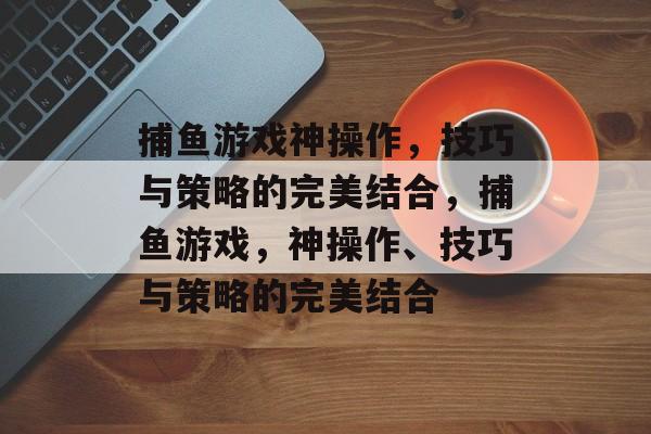 捕鱼游戏神操作，技巧与策略的完美结合，捕鱼游戏，神操作、技巧与策略的完美结合