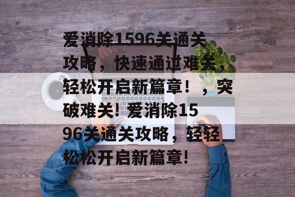 爱消除1596关通关攻略，快速通过难关，轻松开启新篇章！，突破难关! 爱消除1596关通关攻略，轻轻松松开启新篇章!