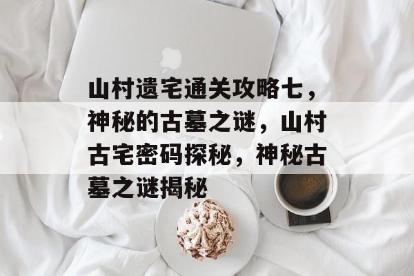 山村遗宅通关攻略七，神秘的古墓之谜，山村古宅密码探秘，神秘古墓之谜揭秘