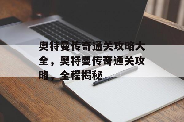 奥特曼传奇通关攻略大全,奥特曼传奇通关攻略,全程揭秘 奥特曼传奇通关攻略大全,奥特曼传奇通关攻略,全程揭秘