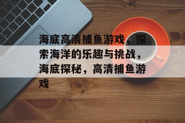 海底高清捕鱼游戏,探索海洋的乐趣与挑战,海底探秘,高清捕鱼游戏 海底高清捕鱼游戏,探索海洋的乐趣与挑战,海底探秘,高清捕鱼游戏