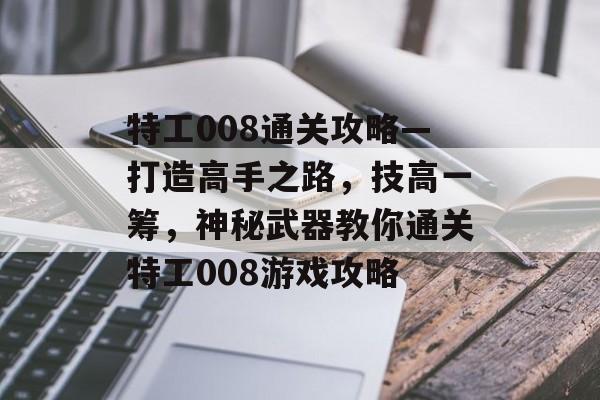 特工008通关攻略—打造高手之路,技高一筹,神秘武器教你通关特工008游戏攻略 特工008通关攻略—打造高手之路,技高一筹,神秘武器教你通关特工008游戏攻略