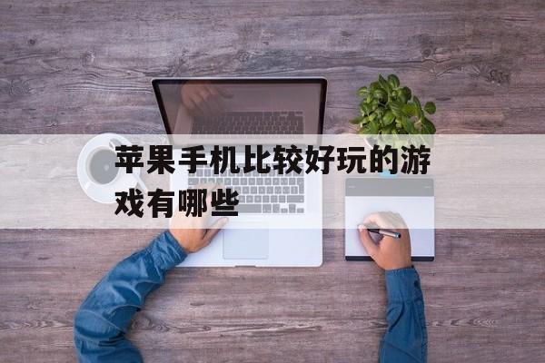 苹果手机比较好玩的游戏有哪些 苹果手机比较好玩的游戏有哪些