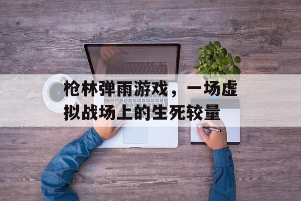 枪林弹雨游戏,一场虚拟战场上的生死较量 枪林弹雨游戏,一场虚拟战场上的生死较量