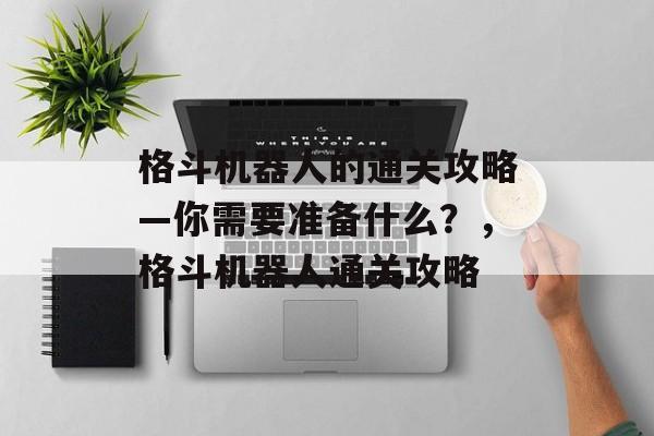格斗机器人的通关攻略—你需要准备什么?,格斗机器人通关攻略 格斗机器人的通关攻略—你需要准备什么?,格斗机器人通关攻略