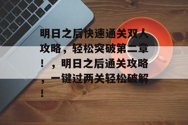 明日之后快速通关双人攻略,轻松突破第二章!,明日之后通关攻略,一键过两关轻松破解! 明日之后快速通关双人攻略,轻松突破第二章!,明日之后通关攻略,一键过两关轻松破解!