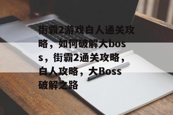 街霸2游戏白人通关攻略,如何破解大boss,街霸2通关攻略,白人攻略,大Boss破解之路 街霸2游戏白人通关攻略,如何破解大boss,街霸2通关攻略,白人攻略,大Boss破解之路