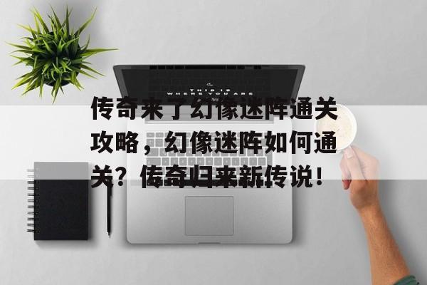 传奇来了幻像迷阵通关攻略,幻像迷阵如何通关?传奇归来新传说! 传奇来了幻像迷阵通关攻略,幻像迷阵如何通关?传奇归来新传说!