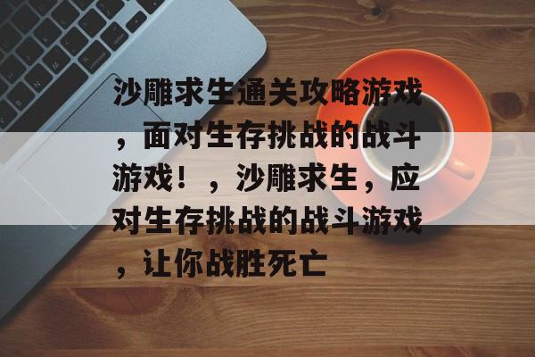 沙雕求生通关攻略游戏,面对生存挑战的战斗游戏!,沙雕求生,应对生存挑战的战斗游戏,让你战胜死亡 沙雕求生通关攻略游戏,面对生存挑战的战斗游戏!,沙雕求生,应对生存挑战的战斗游戏,让你战胜死亡