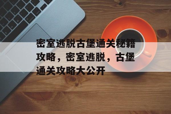 密室逃脱古堡通关秘籍攻略,密室逃脱,古堡通关攻略大公开 密室逃脱古堡通关秘籍攻略,密室逃脱,古堡通关攻略大公开
