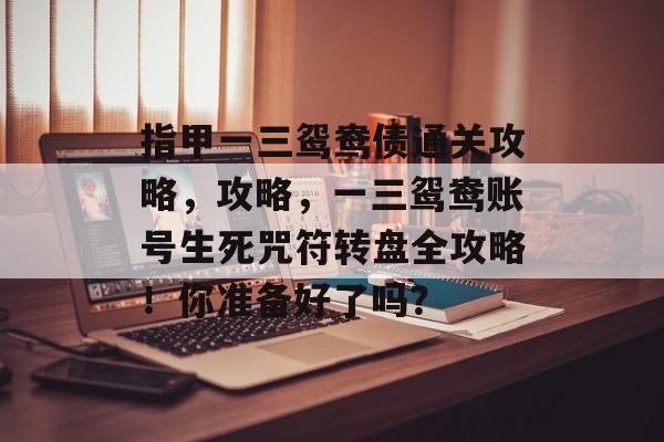 指甲一三鸳鸯债通关攻略,攻略,一三鸳鸯账号生死咒符转盘全攻略!你准备好了吗? 指甲一三鸳鸯债通关攻略,攻略,一三鸳鸯账号生死咒符转盘全攻略!你准备好了吗?